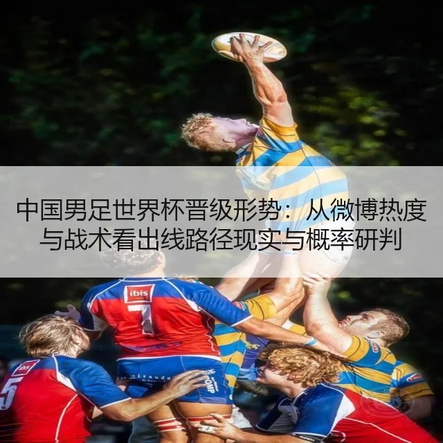 中国男足世界杯晋级形势：从微博热度与战术看出线路径现实与概率研判