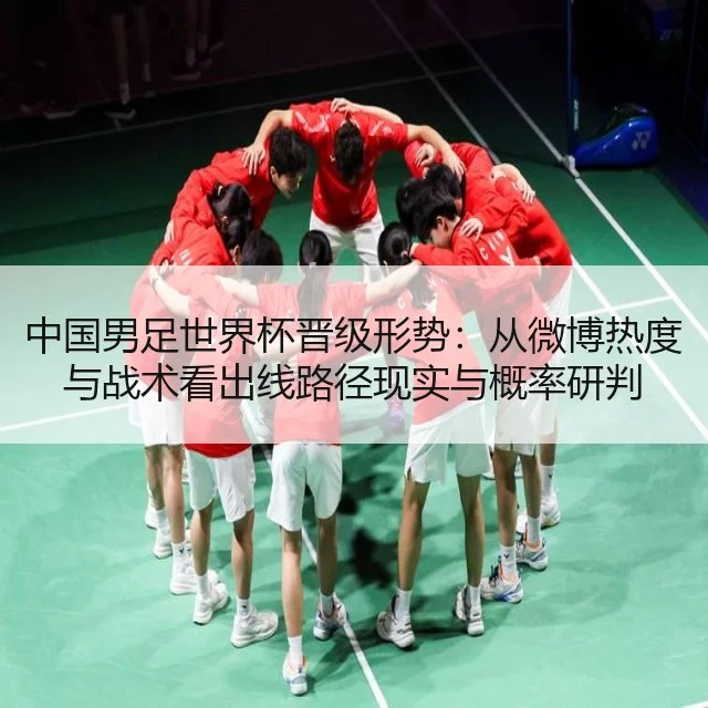 中国男足世界杯晋级形势：从微博热度与战术看出线路径现实与概率研判